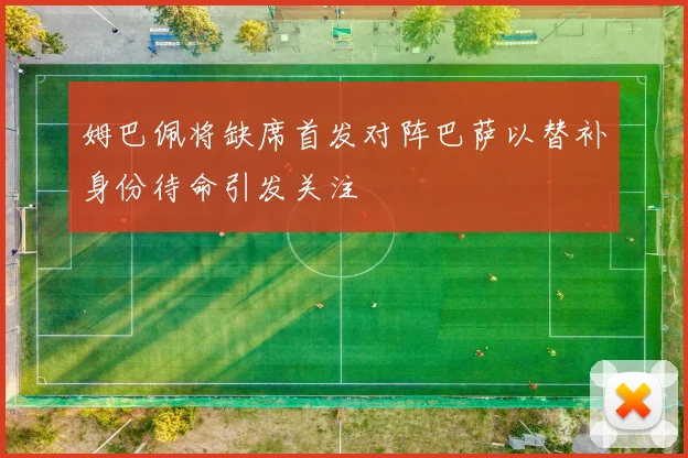 姆巴佩将缺席首发对阵巴萨以替补身份待命引发关注