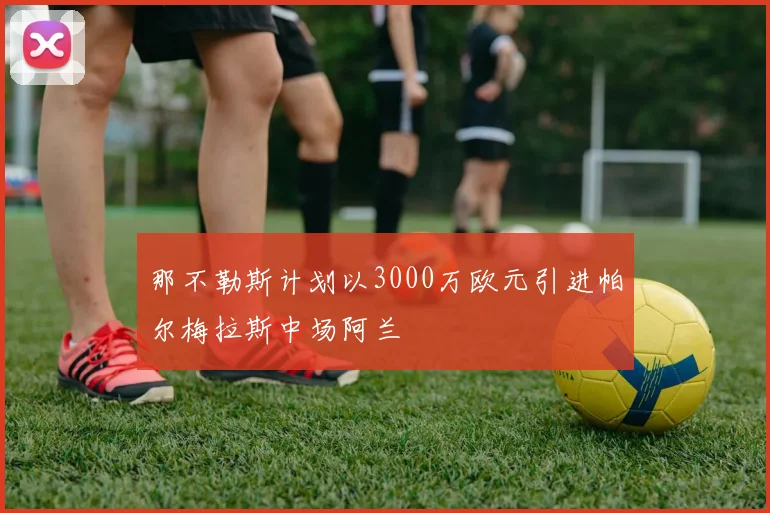 那不勒斯计划以3000万欧元引进帕尔梅拉斯中场阿兰