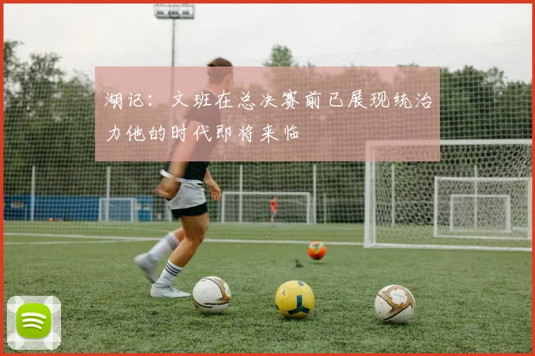 湖记：文班在总决赛前已展现统治力他的时代即将来临