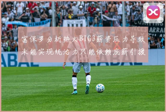 富保罗分析热火BIG3薪资压力导致未能实现统治力只能依赖底薪引援