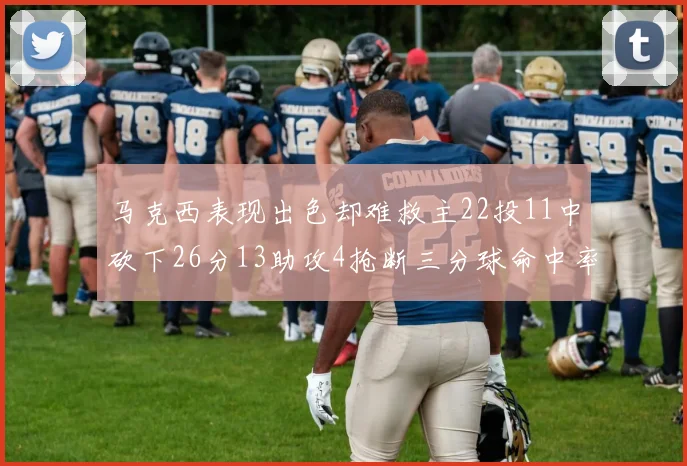 马克西表现出色却难救主22投11中砍下26分13助攻4抢断三分球命中率低迷