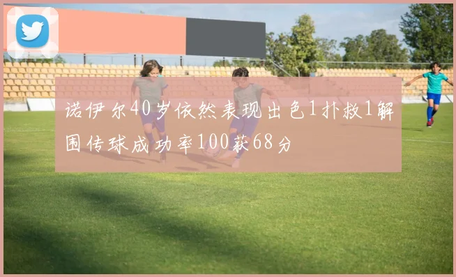 诺伊尔40岁依然表现出色1扑救1解围传球成功率100获68分