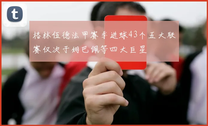 格林伍德法甲赛季进球43个五大联赛仅次于姆巴佩等四大巨星