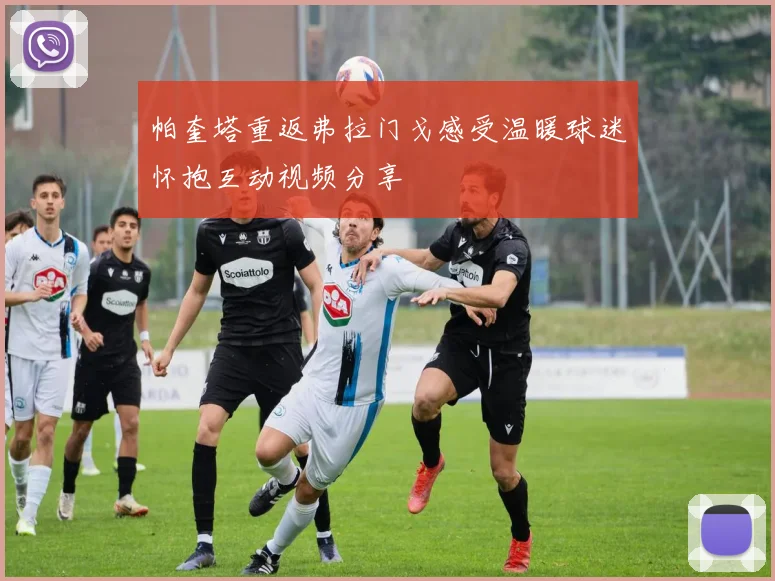 帕奎塔重返弗拉门戈感受温暖球迷怀抱互动视频分享
