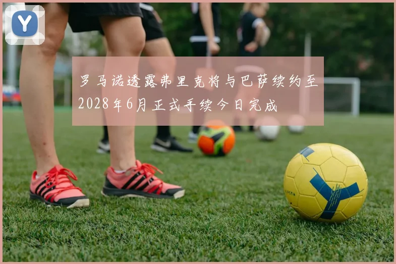 罗马诺透露弗里克将与巴萨续约至2028年6月正式手续今日完成