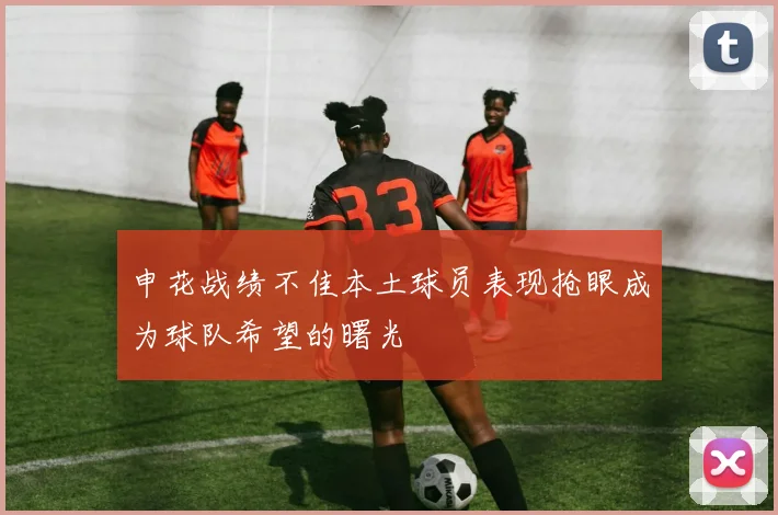 申花战绩不佳本土球员表现抢眼成为球队希望的曙光