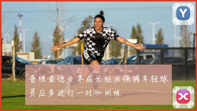 普理查德分享成长经历强调年轻球员应多进行一对一训练