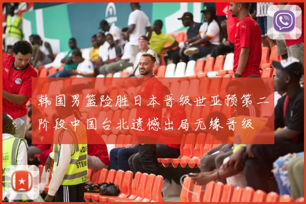 韩国男篮险胜日本晋级世亚预第二阶段中国台北遗憾出局无缘晋级