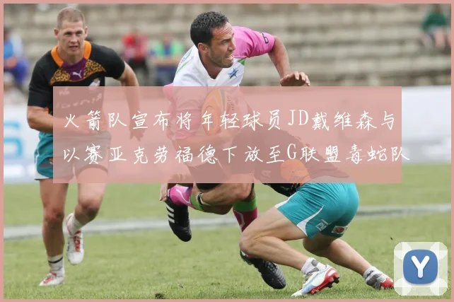 火箭队宣布将年轻球员JD戴维森与以赛亚克劳福德下放至G联盟毒蛇队进行锻炼