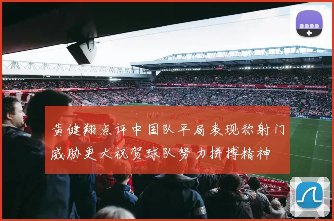 黄健翔点评中国队平局表现称射门威胁更大祝贺球队努力拼搏精神