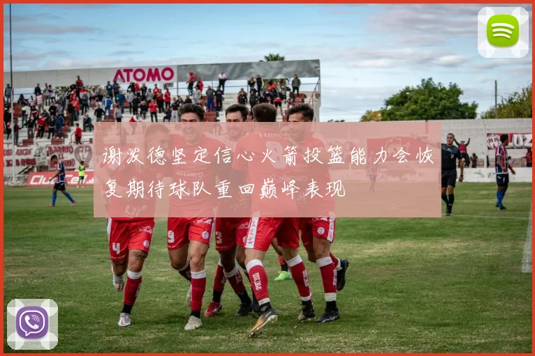 谢泼德坚定信心火箭投篮能力会恢复期待球队重回巅峰表现