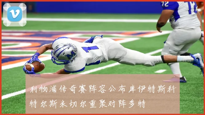 利物浦传奇赛阵容公布库伊特斯科特尔斯米切尔重聚对阵多特