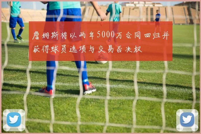 詹姆斯将以两年5000万合同回归并获得球员选项与交易否决权