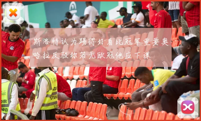 斯洛特认为踢得好看比冠军重要奥哈拉反驳称若无欧冠他应下课