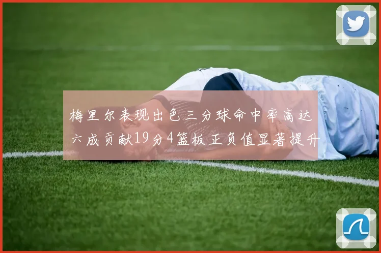 梅里尔表现出色三分球命中率高达六成贡献19分4篮板正负值显著提升