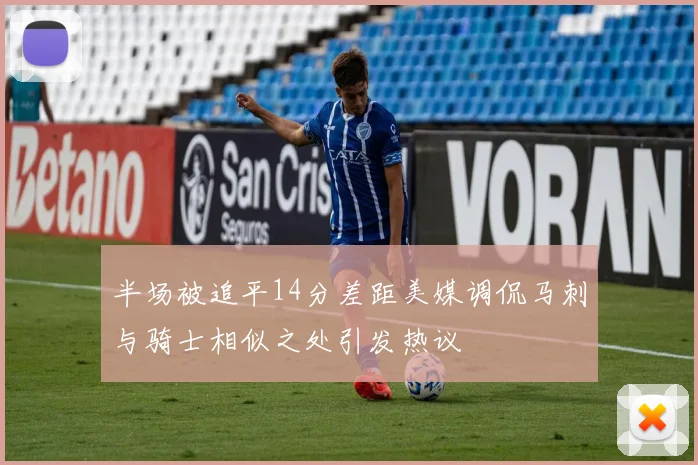半场被追平14分差距美媒调侃马刺与骑士相似之处引发热议
